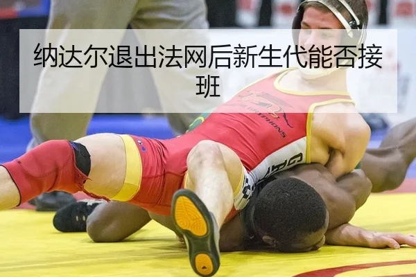 纳达尔退出法网后新生代能否接班