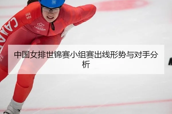 中国女排世锦赛小组赛出线形势与对手分析