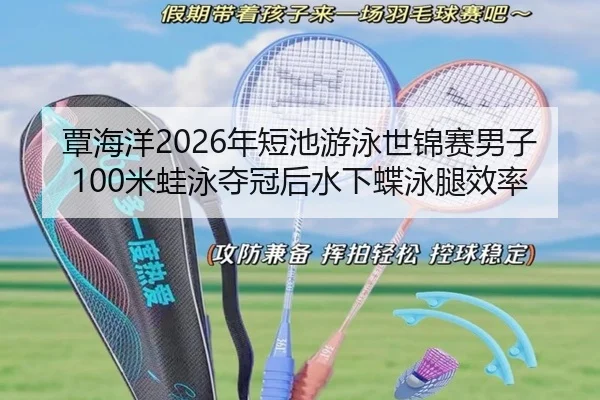 覃海洋2026年短池游泳世锦赛男子100米蛙泳夺冠后水下蝶泳腿效率